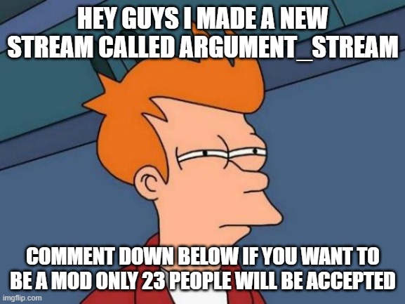Futurama Fry | HEY GUYS I MADE A NEW STREAM CALLED ARGUMENT_STREAM; COMMENT DOWN BELOW IF YOU WANT TO BE A MOD ONLY 23 PEOPLE WILL BE ACCEPTED | image tagged in memes,futurama fry | made w/ Imgflip meme maker