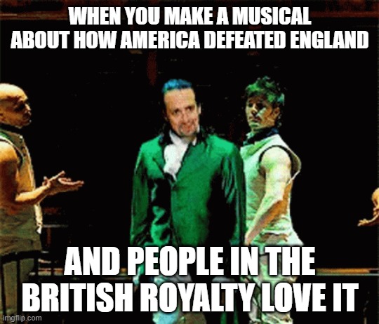 i made this!!! | WHEN YOU MAKE A MUSICAL ABOUT HOW AMERICA DEFEATED ENGLAND; AND PEOPLE IN THE BRITISH ROYALTY LOVE IT | image tagged in memes,funny,repost,hamilton,england,america | made w/ Imgflip meme maker