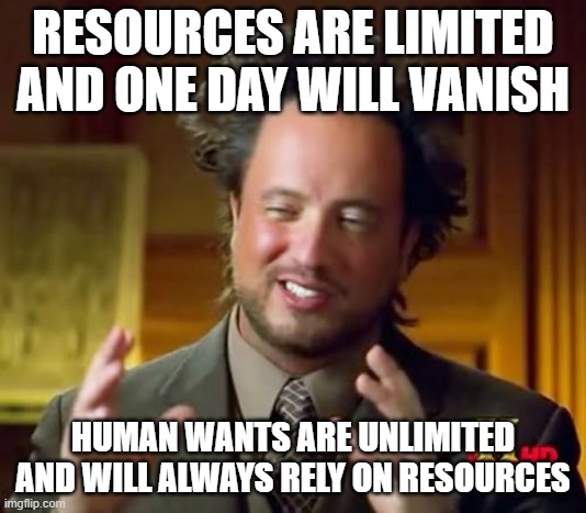 Ancient Aliens | RESOURCES ARE LIMITED AND ONE DAY WILL VANISH; HUMAN WANTS ARE UNLIMITED AND WILL ALWAYS RELY ON RESOURCES | image tagged in memes,ancient aliens | made w/ Imgflip meme maker