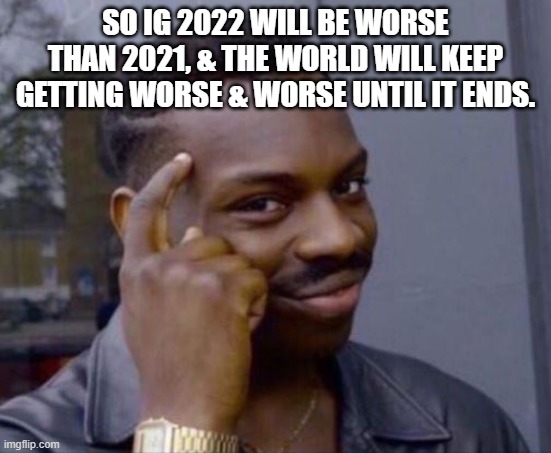 black guy pointing at head | SO IG 2022 WILL BE WORSE THAN 2021, & THE WORLD WILL KEEP GETTING WORSE & WORSE UNTIL IT ENDS. | image tagged in black guy pointing at head | made w/ Imgflip meme maker