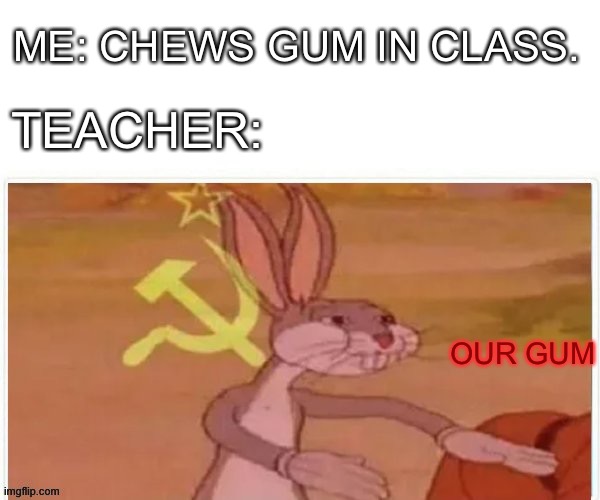 School memes | ME: CHEWS GUM IN CLASS. TEACHER:; OUR GUM | image tagged in communist bugs bunny | made w/ Imgflip meme maker