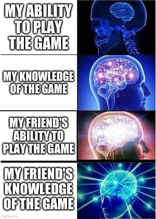 Expanding Brain | MY ABILITY TO PLAY THE GAME; MY KNOWLEDGE OF THE GAME; MY FRIEND'S ABILITY TO PLAY THE GAME; MY FRIEND'S KNOWLEDGE OF THE GAME | image tagged in memes,expanding brain | made w/ Imgflip meme maker