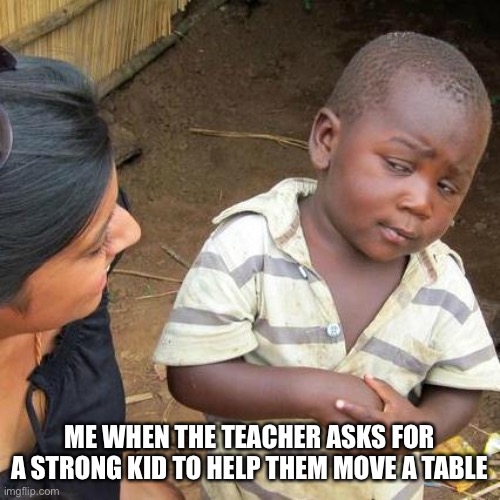 Third World Skeptical Kid Meme | ME WHEN THE TEACHER ASKS FOR A STRONG KID TO HELP THEM MOVE A TABLE | image tagged in memes,third world skeptical kid | made w/ Imgflip meme maker