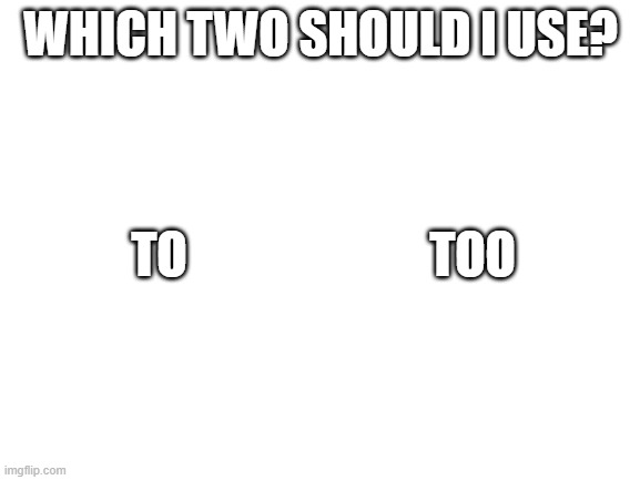 get it? | WHICH TWO SHOULD I USE? TO; TOO | image tagged in blank white template,two,to,too | made w/ Imgflip meme maker