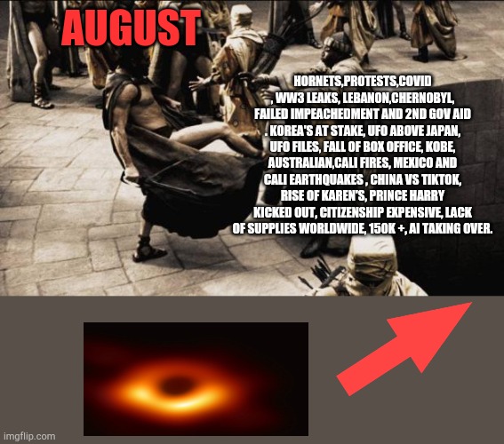 August Madnessss | HORNETS,PROTESTS,COVID , WW3 LEAKS, LEBANON,CHERNOBYL, FAILED IMPEACHEDMENT AND 2ND GOV AID . KOREA'S AT STAKE, UFO ABOVE JAPAN, UFO FILES, FALL OF BOX OFFICE, KOBE, AUSTRALIAN,CALI FIRES, MEXICO AND CALI EARTHQUAKES , CHINA VS TIKTOK, RISE OF KAREN'S, PRINCE HARRY KICKED OUT, CITIZENSHIP EXPENSIVE, LACK OF SUPPLIES WORLDWIDE, 150K +, AI TAKING OVER. AUGUST | image tagged in madness - this is sparta | made w/ Imgflip meme maker