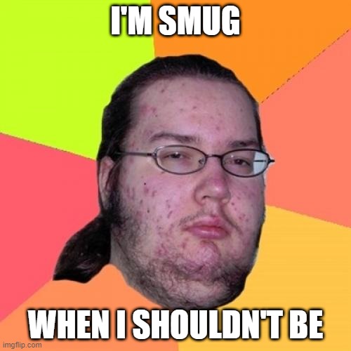 Butthurt Dweller Meme | I'M SMUG; WHEN I SHOULDN'T BE | image tagged in memes,butthurt dweller,ironic,hypocrisy,irony,reposts | made w/ Imgflip meme maker