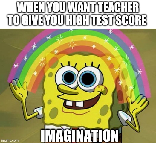 just meme | WHEN YOU WANT TEACHER TO GIVE YOU HIGH TEST SCORE; IMAGINATION | image tagged in memes,imagination spongebob | made w/ Imgflip meme maker