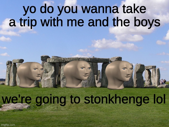 S T O N K H E N G E | yo do you wanna take a trip with me and the boys; we're going to stonkhenge lol | image tagged in stonehenge,stonks,meme man,funny,meme,me and the boys | made w/ Imgflip meme maker