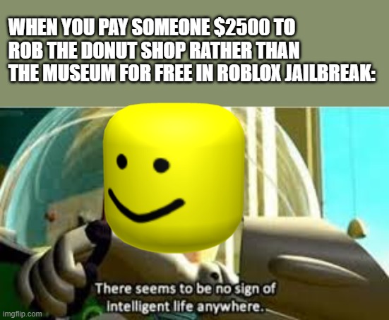 NO INTELLIGENT LIFE | WHEN YOU PAY SOMEONE $2500 TO ROB THE DONUT SHOP RATHER THAN THE MUSEUM FOR FREE IN ROBLOX JAILBREAK: | image tagged in there seems to be no sign of intelligent life anywhere,roblox,jail | made w/ Imgflip meme maker