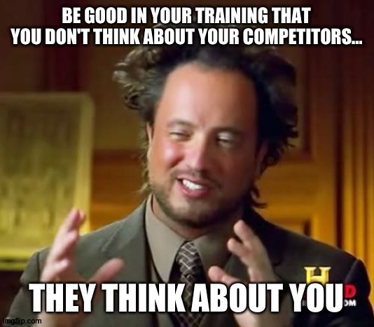 Train harder, let nothing stop you | BE GOOD IN YOUR TRAINING THAT YOU DON'T THINK ABOUT YOUR COMPETITORS... THEY THINK ABOUT YOU | image tagged in memes,ancient aliens | made w/ Imgflip meme maker