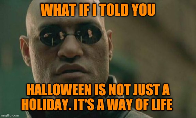 Halloween lovers | WHAT IF I TOLD YOU; HALLOWEEN IS NOT JUST A HOLIDAY. IT'S A WAY OF LIFE | image tagged in memes,matrix morpheus,halloween,happy halloween | made w/ Imgflip meme maker