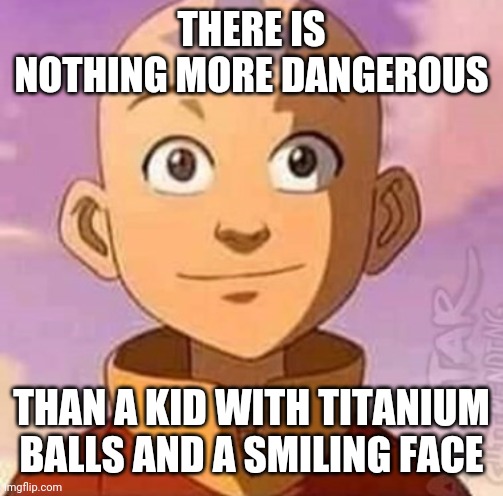THERE IS NOTHING MORE DANGEROUS; THAN A KID WITH TITANIUM BALLS AND A SMILING FACE | image tagged in avatar the last airbender,avatar,aang,what are memes | made w/ Imgflip meme maker