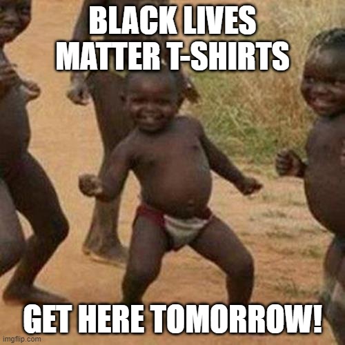 BLM | BLACK LIVES MATTER T-SHIRTS; GET HERE TOMORROW! | image tagged in memes,third world success kid | made w/ Imgflip meme maker