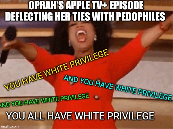 Oprah Says All White Americans As A Group Have White Privilege Apple TV+ | OPRAH'S APPLE TV+ EPISODE DEFLECTING HER TIES WITH PEDOPHILES; YOU HAVE WHITE PRIVILEGE; AND YOU HAVE WHITE PRIVILEGE; AND YOU HAVE WHITE PRIVILEGE; YOU ALL HAVE WHITE PRIVILEGE | image tagged in opera,white privilege,blm,politics,racism,news | made w/ Imgflip meme maker