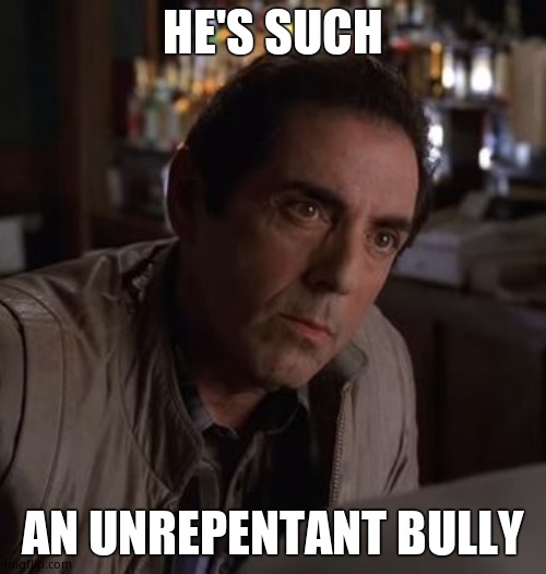 Richie Sopranos | HE'S SUCH AN UNREPENTANT BULLY | image tagged in richie sopranos | made w/ Imgflip meme maker