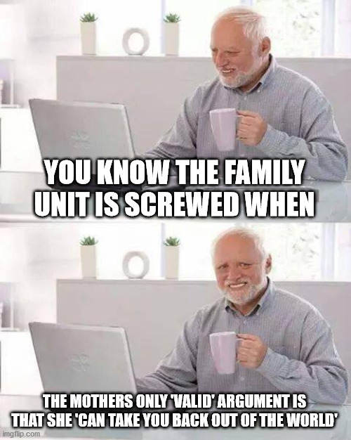 Hide the Pain Harold Meme | YOU KNOW THE FAMILY UNIT IS SCREWED WHEN THE MOTHERS ONLY 'VALID' ARGUMENT IS THAT SHE 'CAN TAKE YOU BACK OUT OF THE WORLD' | image tagged in memes,hide the pain harold | made w/ Imgflip meme maker