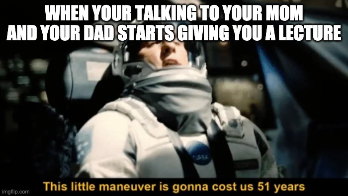 Dads tho | WHEN YOUR TALKING TO YOUR MOM AND YOUR DAD STARTS GIVING YOU A LECTURE | image tagged in this little manuever is gonna cost us 51 years,funny | made w/ Imgflip meme maker