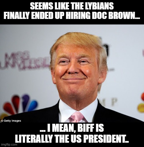 Hail to the Chief? | SEEMS LIKE THE LYBIANS FINALLY ENDED UP HIRING DOC BROWN... ... I MEAN, BIFF IS LITERALLY THE US PRESIDENT.. | image tagged in donald trump approves | made w/ Imgflip meme maker