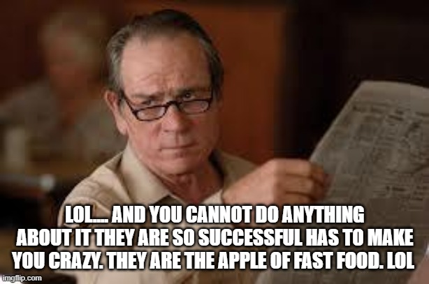 no country for old men tommy lee jones | LOL.... AND YOU CANNOT DO ANYTHING ABOUT IT THEY ARE SO SUCCESSFUL HAS TO MAKE YOU CRAZY. THEY ARE THE APPLE OF FAST FOOD. LOL | image tagged in no country for old men tommy lee jones | made w/ Imgflip meme maker