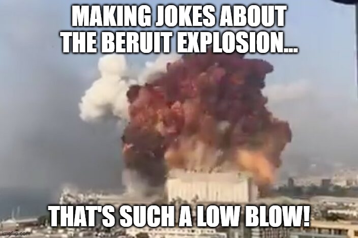 Not Funny |  MAKING JOKES ABOUT THE BERUIT EXPLOSION... THAT'S SUCH A LOW BLOW! | image tagged in lebanon,beruit,explosion | made w/ Imgflip meme maker