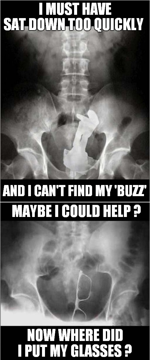To Infinity And Beyond - Far Beyond | I MUST HAVE; SAT DOWN TOO QUICKLY; AND I CAN'T FIND MY 'BUZZ'; MAYBE I COULD HELP ? NOW WHERE DID I PUT MY GLASSES ? | image tagged in fun,x rays,buzz lightyear,glasses | made w/ Imgflip meme maker