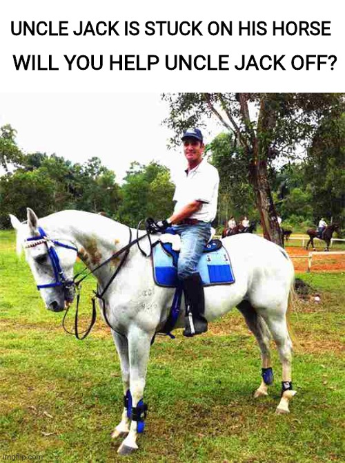 Uncle needs your help! | UNCLE JACK IS STUCK ON HIS HORSE; WILL YOU HELP UNCLE JACK OFF? | image tagged in uncle,horse,jack,oh wow are you actually reading these tags,lol so funny,wordplay | made w/ Imgflip meme maker