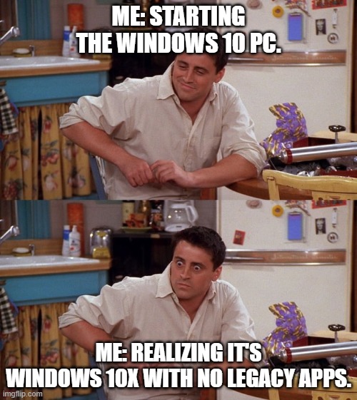 Windows 10X no legacy apps | ME: STARTING THE WINDOWS 10 PC. ME: REALIZING IT'S WINDOWS 10X WITH NO LEGACY APPS. | image tagged in joey meme | made w/ Imgflip meme maker