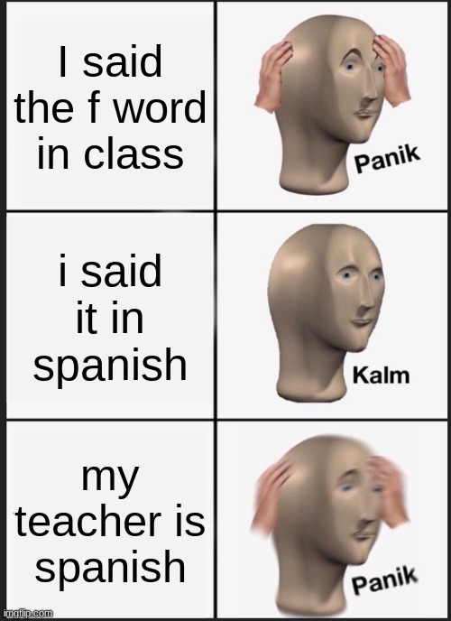 Saying the f word in spanish | I said the f word in class; i said it in spanish; my teacher is spanish | image tagged in memes,panik kalm panik | made w/ Imgflip meme maker