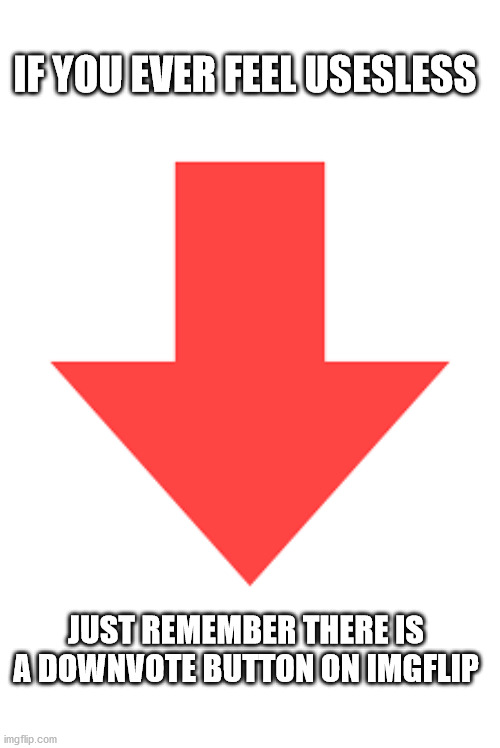 If you ever feel useless, just remember there is a downvote button on imgflip | IF YOU EVER FEEL USESLESS; JUST REMEMBER THERE IS A DOWNVOTE BUTTON ON IMGFLIP | image tagged in useless,if you ever feel useless,imgflip,downvote,button,pointless | made w/ Imgflip meme maker