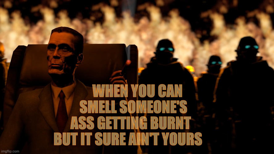 . | WHEN YOU CAN   SMELL SOMEONE'S  ASS GETTING BURNT  BUT IT SURE AIN'T YOURS | image tagged in g-man from half-life flames | made w/ Imgflip meme maker