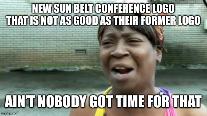 Ok but seriously, who else hates the new Sun Belt Conference logo | NEW SUN BELT CONFERENCE LOGO THAT IS NOT AS GOOD AS THEIR FORMER LOGO; AIN’T NOBODY GOT TIME FOR THAT | image tagged in memes,ain't nobody got time for that,sun belt conference | made w/ Imgflip meme maker