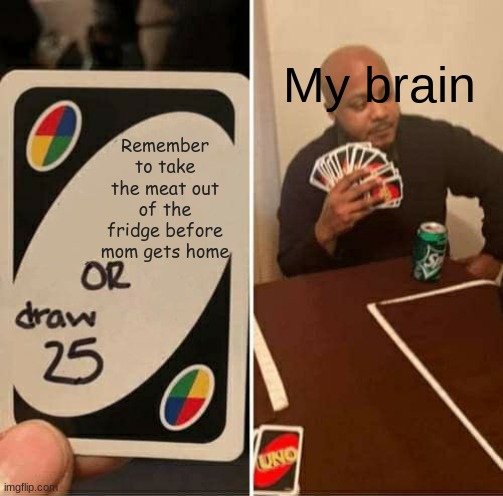 the one thing i decide to forget | My brain; Remember to take the meat out of the fridge before mom gets home | image tagged in memes,uno draw 25 cards,you're dead,better remember,at least you have take-out | made w/ Imgflip meme maker