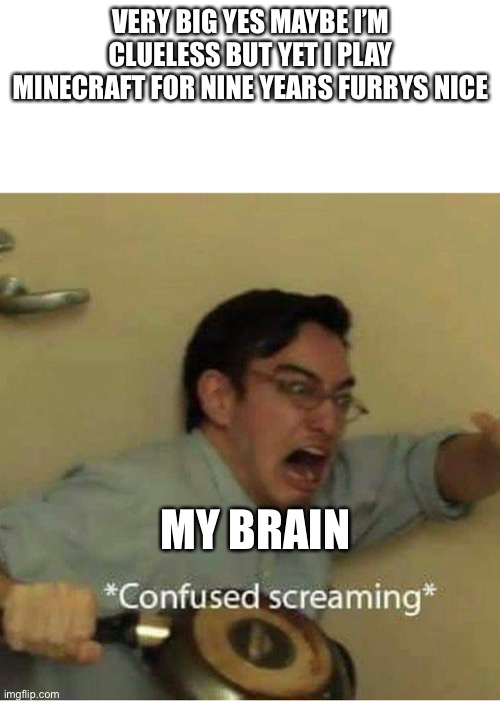 confused screaming | VERY BIG YES MAYBE I’M CLUELESS BUT YET I PLAY MINECRAFT FOR NINE YEARS FURRYS NICE MY BRAIN | image tagged in confused screaming | made w/ Imgflip meme maker