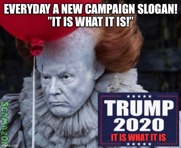 Trump's new campaign slogan, ”IT is what IT is!” | EVERYDAY A NEW CAMPAIGN SLOGAN!
”IT IS WHAT IT IS!” | image tagged in donald trump,it,donald trump the clown,scary clown,trump is a moron,trump supporters | made w/ Imgflip meme maker