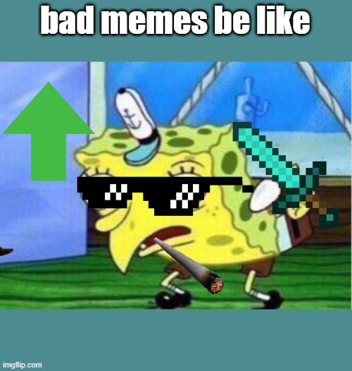 Mocking Spongebob | bad memes be like | image tagged in memes,mocking spongebob | made w/ Imgflip meme maker