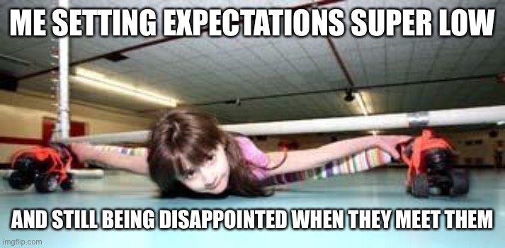 Low bar | ME SETTING EXPECTATIONS SUPER LOW; AND STILL BEING DISAPPOINTED WHEN THEY MEET THEM | image tagged in low expectations,relationships | made w/ Imgflip meme maker