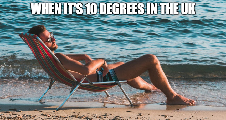 Uk sunbathing | WHEN IT'S 10 DEGREES IN THE UK | image tagged in memes,uk,england,scotland,ireland,wales | made w/ Imgflip meme maker