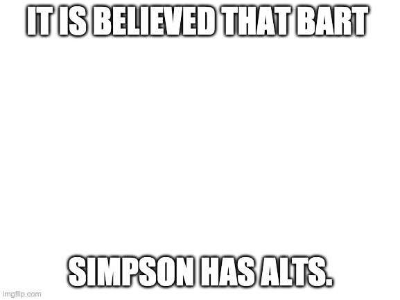 If we can figure out the alts that would b great | IT IS BELIEVED THAT BART; SIMPSON HAS ALTS. | image tagged in blank white template,memes,funny,spike | made w/ Imgflip meme maker