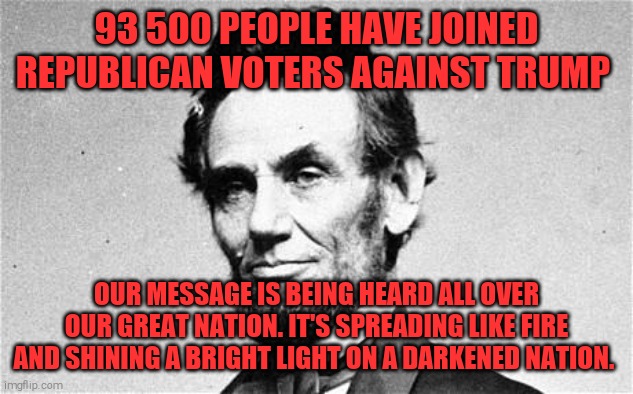 NO MORE TRUMP! | 93 500 PEOPLE HAVE JOINED REPUBLICAN VOTERS AGAINST TRUMP; OUR MESSAGE IS BEING HEARD ALL OVER OUR GREAT NATION. IT'S SPREADING LIKE FIRE AND SHINING A BRIGHT LIGHT ON A DARKENED NATION. | image tagged in memes,donald trump,trump unfit unqualified dangerous,sociopath | made w/ Imgflip meme maker