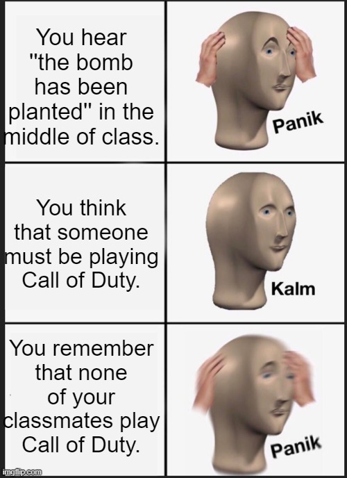 Panik Kalm Panik | You hear ''the bomb has been planted'' in the middle of class. You think that someone must be playing Call of Duty. You remember that none of your classmates play Call of Duty. | image tagged in memes,panik kalm panik | made w/ Imgflip meme maker