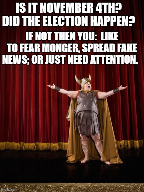 IS IT NOVEMBER 4TH?   
DID THE ELECTION HAPPEN? IF NOT THEN YOU:  LIKE TO FEAR MONGER, SPREAD FAKE NEWS; OR JUST NEED ATTENTION. | made w/ Imgflip meme maker