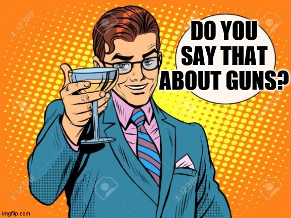 here is to you | DO YOU SAY THAT ABOUT GUNS? | image tagged in here is to you | made w/ Imgflip meme maker