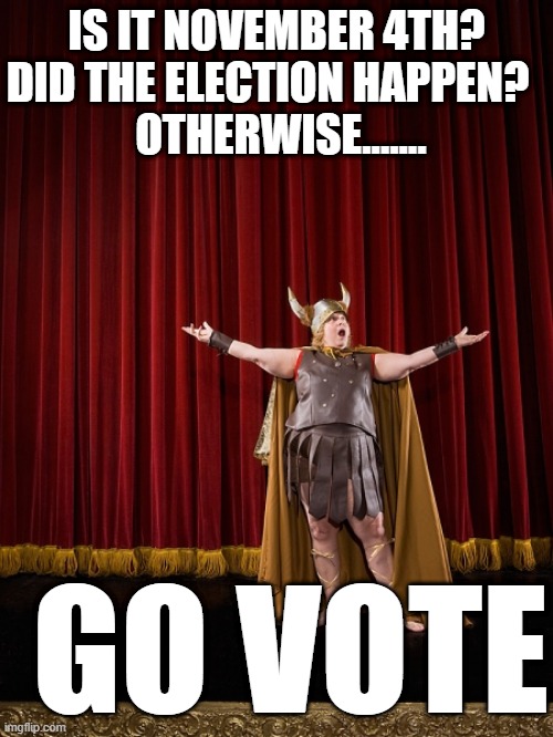 IS IT NOVEMBER 4TH?


DID THE ELECTION HAPPEN?  


 OTHERWISE....... GO VOTE | made w/ Imgflip meme maker