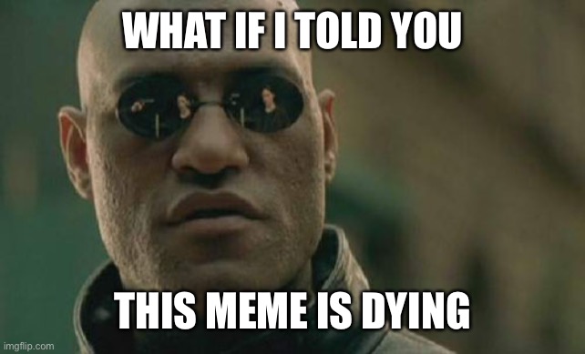 It’s true | WHAT IF I TOLD YOU; THIS MEME IS DYING | image tagged in memes,matrix morpheus | made w/ Imgflip meme maker