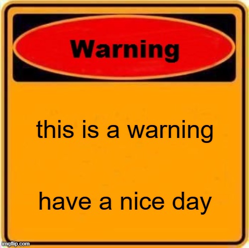 Warning Sign | this is a warning; have a nice day | image tagged in memes,warning sign | made w/ Imgflip meme maker