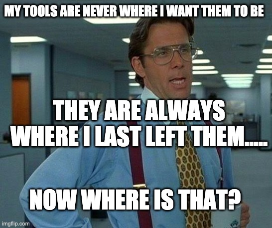That Would Be Great | MY TOOLS ARE NEVER WHERE I WANT THEM TO BE; THEY ARE ALWAYS WHERE I LAST LEFT THEM..... NOW WHERE IS THAT? | image tagged in memes,that would be great,tools,now where is that | made w/ Imgflip meme maker