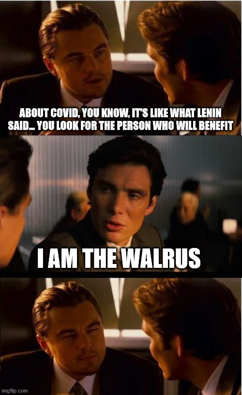 Inception Meme | ABOUT COVID, YOU KNOW, IT'S LIKE WHAT LENIN SAID... YOU LOOK FOR THE PERSON WHO WILL BENEFIT; I AM THE WALRUS | image tagged in memes,inception,covid | made w/ Imgflip meme maker