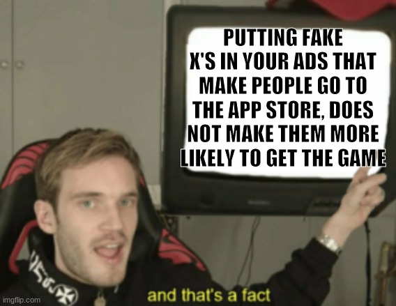 and that's a fact |  PUTTING FAKE X'S IN YOUR ADS THAT MAKE PEOPLE GO TO THE APP STORE, DOES NOT MAKE THEM MORE LIKELY TO GET THE GAME | image tagged in and that's a fact | made w/ Imgflip meme maker