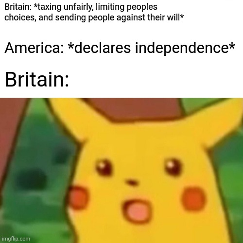 Smh | Britain: *taxing unfairly, limiting peoples choices, and sending people against their will*; America: *declares independence*; Britain: | image tagged in memes,surprised pikachu | made w/ Imgflip meme maker