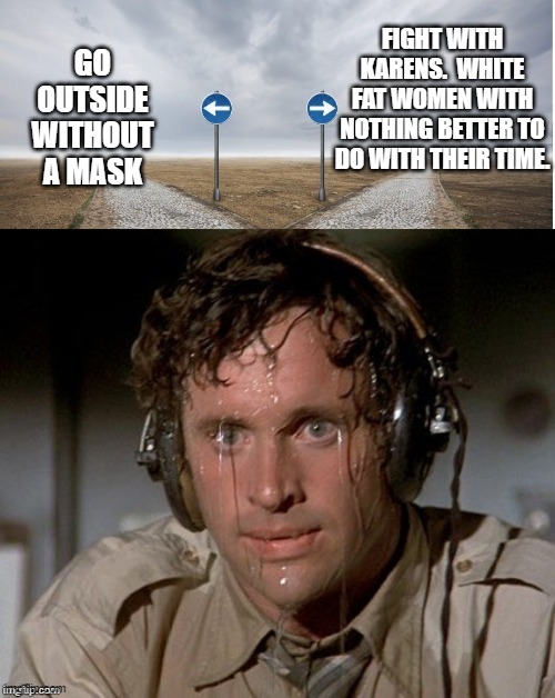 Sweating the choices | FIGHT WITH KARENS.  WHITE FAT WOMEN WITH NOTHING BETTER TO DO WITH THEIR TIME. GO OUTSIDE WITHOUT A MASK | image tagged in sweating the choices | made w/ Imgflip meme maker